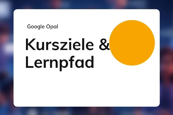 Google Opal 04: Kursziele & Lernpfad