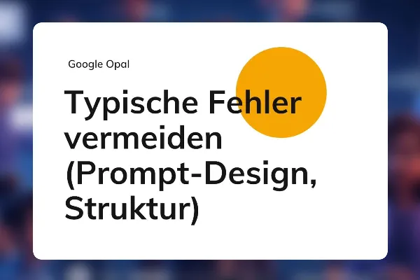 Google Opal 18: Typische Fehler vermeiden (Prompt-Design, Struktur)